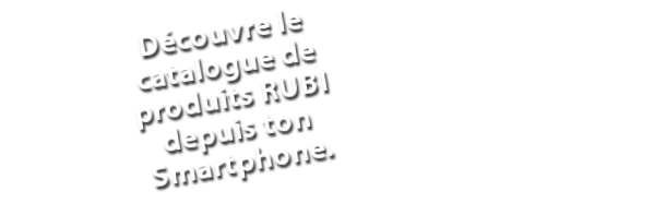 Découvre le catalogue de produits RUBI depuis ton Smartphone.